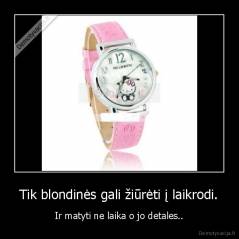 Tik blondinės gali žiūrėti į laikrodi. - Ir matyti ne laika o jo detales..