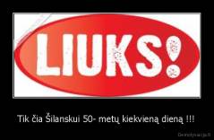 Tik čia Šilanskui 50- metų kiekvieną dieną !!! - 