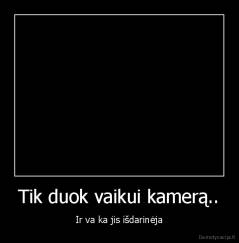 Tik duok vaikui kamerą.. - Ir va ka jis išdarinėja