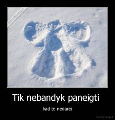 Tik nebandyk paneigti  - kad to nedarei