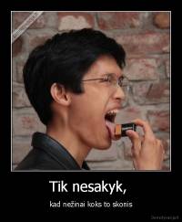 Tik nesakyk,  - kad nežinai koks to skonis