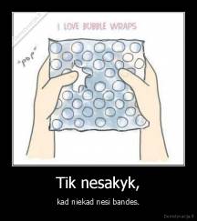 Tik nesakyk, - kad niekad nesi bandes.
