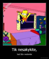 Tik nesakykite, - kad šito nedarėte