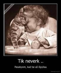 Tik neverk .. - Pasakysim, kad tai aš išpyliau