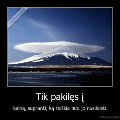 Tik pakilęs į - kalną, supranti, ką reiškia nuo jo nusileisti.