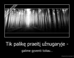 Tik palikę praeitį užnugaryje - - galime gyventi toliau...