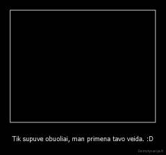 Tik supuve obuoliai, man primena tavo veida. :D - 