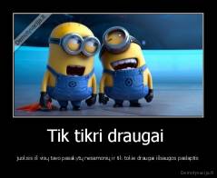 Tik tikri draugai  - juoksis iš visų tavo pasakytų nesamonių ir tik tokie draugai išsaugos paslaptis