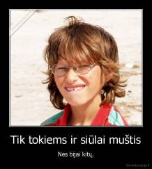 Tik tokiems ir siūlai muštis - Nes bijai kitų.