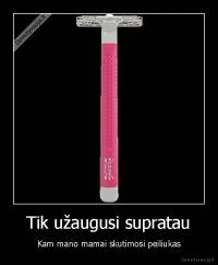 Tik užaugusi supratau - Kam mano mamai skutimosi peiliukas