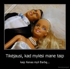 Tikėjausi,  - kad mylėsi mane taip kaip Kenas myli Barbę.