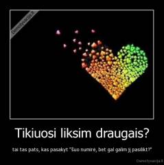 Tikiuosi liksim draugais? - tai tas pats, kas pasakyt "šuo numirė, bet gal galim jį pasilikt?"