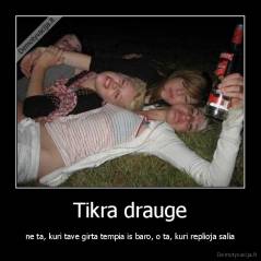 Tikra drauge - ne ta, kuri tave girta tempia is baro, o ta, kuri replioja salia