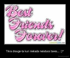 Tikra drauge-ta kuri niekada neisduos taves... :)* - 