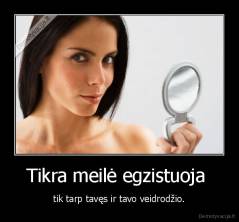 Tikra meilė egzistuoja  - tik tarp tavęs ir tavo veidrodžio.