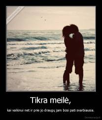 Tikra meilė, - kai vaikinui net ir prie jo draugų jam būsi pati svarbiausia.