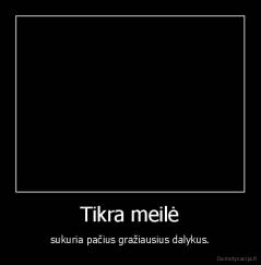 Tikra meilė - sukuria pačius gražiausius dalykus.