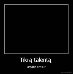Tikrą talentą  - atpažinsi visur