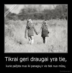 Tikrai geri draugai yra tie, - kurie pažįsta mus iki panagių ir vis tiek nuo mūsų 