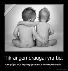 Tikrai geri draugai yra tie, - kurie pažįsta mus iki panagių ir vis tiek nuo mūsų nenusisuka. 
