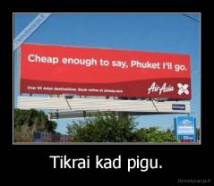 Tikrai kad pigu. - 