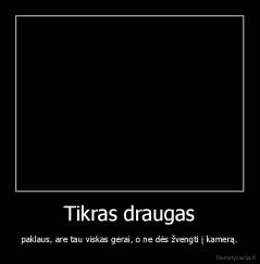 Tikras draugas - paklaus, are tau viskas gerai, o ne dės žvengti į kamerą.