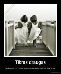 Tikras draugas - pasijuoks kartu su tavimi, o ne pastoviai aiškins, ką tu vis darai blogai 