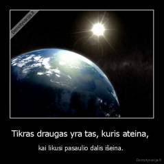 Tikras draugas yra tas, kuris ateina,  - kai likusi pasaulio dalis išeina. 
