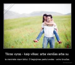Tikras vyras - kaip vilkas: arba vienišas arba su  - ta vienintele visam laikui. O bėgiojimas paskui aveles - avino bruožas.