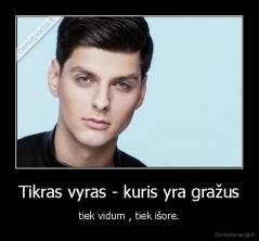 Tikras vyras - kuris yra gražus - tiek vidum , tiek išore.