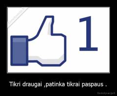 Tikri draugai ,patinka tikrai paspaus . - 