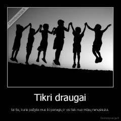 Tikri draugai - tai tie, kurie pažįsta mus iki panagių ir vis tiek nuo mūsų nenusisuka.