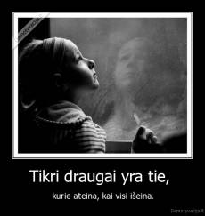 Tikri draugai yra tie,  - kurie ateina, kai visi išeina.