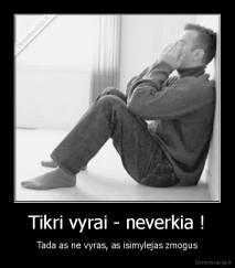 Tikri vyrai - neverkia ! - Tada as ne vyras, as isimylejas zmogus