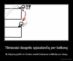 Tikriausiai daugelis spjaudančių per balkoną - tik išspjovę,pažiūri ar žemiau esantis kaimynas neišlindęs pro langą