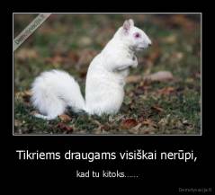 Tikriems draugams visiškai nerūpi, - kad tu kitoks……