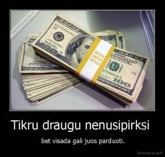 Tikru draugu nenusipirksi  -  bet visada gali juos parduoti.