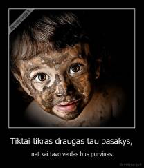 Tiktai tikras draugas tau pasakys, -  net kai tavo veidas bus purvinas.