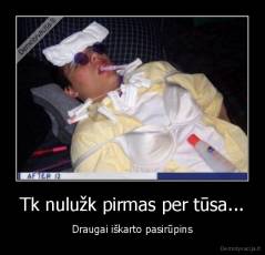 Tk nulužk pirmas per tūsa... - Draugai iškarto pasirūpins