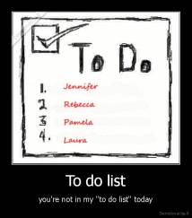 To do list - you're not in my ''to do list'' today