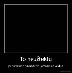 To neužtektų - jei norėtume nuvalyti fyfų oranžinius veidus.