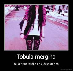 Tobula mergina - ta kuri turi sirdi,o ne didele krutine