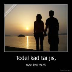 Todėl kad tai jis, - todel kad tai aš