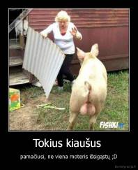 Tokius kiaušus  - pamačiusi, ne viena moteris išsigąstų ;D
