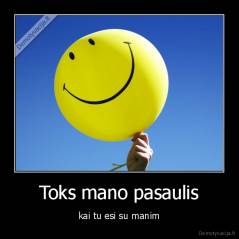 Toks mano pasaulis - kai tu esi su manim