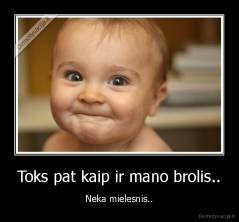 Toks pat kaip ir mano brolis.. - Neka mielesnis..