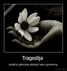 Tragedija  - suteikia galimybę atstatyti savo gyvenimą.