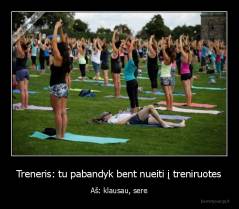 Treneris: tu pabandyk bent nueiti į treniruotes - Aš: klausau, sere