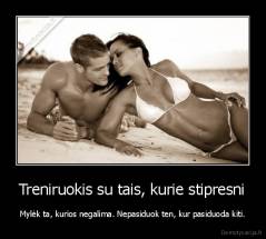 Treniruokis su tais, kurie stipresni - Mylėk ta, kurios negalima. Nepasiduok ten, kur pasiduoda kiti.