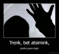 Trenk, bet atsimink, - greitai gausi atgal